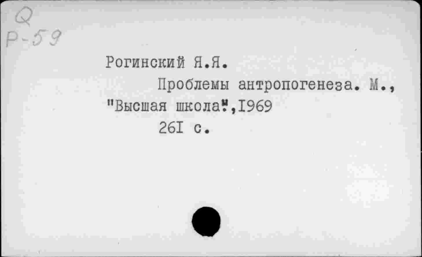 ﻿Рогинский Я.Я.
Проблемы антропогенеза. М. "Высшая школа?,1969 261 с.